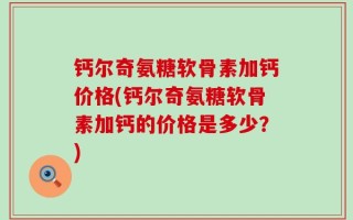 钙尔奇氨糖软骨素加钙价格(钙尔奇氨糖软骨素加钙的价格是多少？)