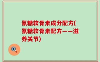 氨糖软骨素成分配方(氨糖软骨素配方——滋养关节)