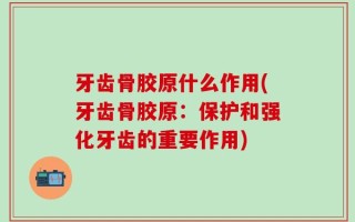 牙齿骨胶原什么作用(牙齿骨胶原：保护和强化牙齿的重要作用)