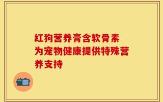 红狗营养膏含软骨素 为宠物健康提供特殊营养支持