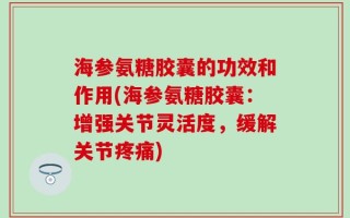 海参氨糖胶囊的功效和作用(海参氨糖胶囊：增强关节灵活度，缓解关节疼痛)