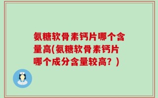 氨糖软骨素钙片哪个含量高(氨糖软骨素钙片哪个成分含量较高？)
