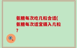 氨糖每次吃几粒合适(氨糖每次适宜摄入几粒？