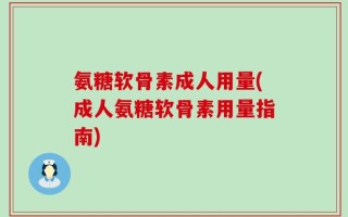 氨糖软骨素成人用量(成人氨糖软骨素用量指南)