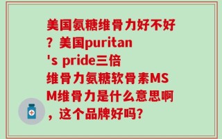 美国氨糖维骨力好不好？美国puritan's pride三倍维骨力氨糖软骨素MSM维骨力是什么意思啊，这个品牌好吗？
