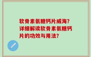 软骨素氨糖钙片威海？详细解读软骨素氨糖钙片的功效与用法？