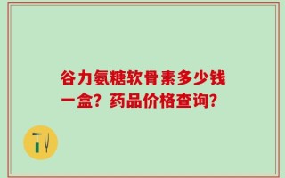 谷力氨糖软骨素多少钱一盒？药品价格查询？