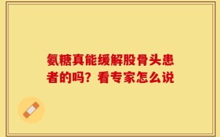 氨糖真能缓解股骨头患者的吗？看专家怎么说