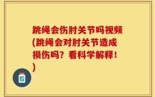 跳绳会伤肘关节吗视频(跳绳会对肘关节造成损伤吗？看科学解释！)