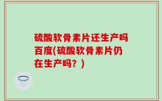 硫酸软骨素片还生产吗百度(硫酸软骨素片仍在生产吗？)