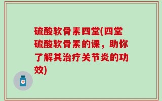 硫酸软骨素四堂(四堂硫酸软骨素的课，助你了解其治疗关节炎的功效)