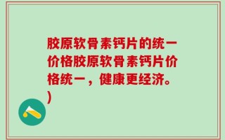 胶原软骨素钙片的统一价格胶原软骨素钙片价格统一，健康更经济。)