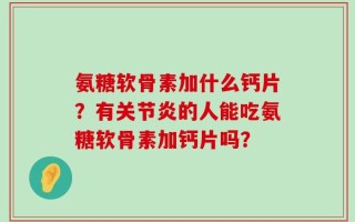 氨糖软骨素加什么钙片？有关节炎的人能吃氨糖软骨素加钙片吗？