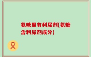 氨糖里有利尿剂(氨糖含利尿剂成分)