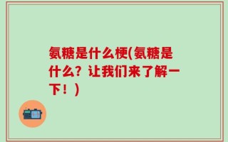 氨糖是什么梗(氨糖是什么？让我们来了解一下！)