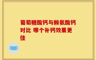 葡萄糖酸钙与赖氨酸钙对比 哪个补钙效果更佳