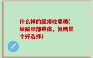 什么样的腿疼吃氨糖(缓解腿部疼痛，氨糖是个好选择)