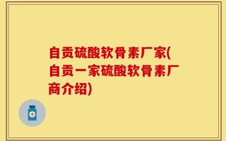 自贡硫酸软骨素厂家(自贡一家硫酸软骨素厂商介绍)