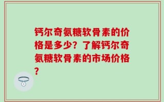 钙尔奇氨糖软骨素的价格是多少？了解钙尔奇氨糖软骨素的市场价格？
