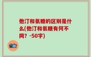他汀和氨糖的区别是什么(他汀和氨糖有何不同？-50字)