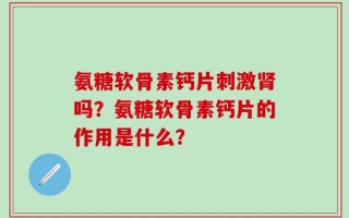 氨糖软骨素钙片刺激肾吗？氨糖软骨素钙片的作用是什么？