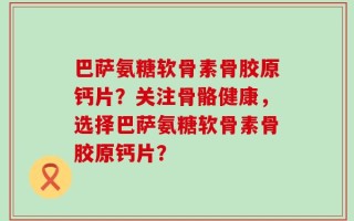 巴萨氨糖软骨素骨胶原钙片？关注骨骼健康，选择巴萨氨糖软骨素骨胶原钙片？