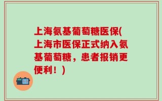 上海氨基葡萄糖医保(上海市医保正式纳入氨基葡萄糖，患者报销更便利！)