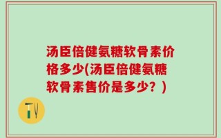 汤臣倍健氨糖软骨素价格多少(汤臣倍健氨糖软骨素售价是多少？)