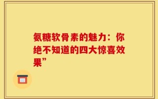 氨糖软骨素的魅力：你绝不知道的四大惊喜效果”