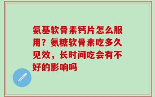 氨基软骨素钙片怎么服用？氨糖软骨素吃多久见效，长时间吃会有不好的影响吗