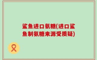 鲨鱼进口氨糖(进口鲨鱼制氨糖来源受质疑)