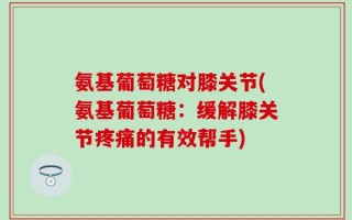 氨基葡萄糖对膝关节(氨基葡萄糖：缓解膝关节疼痛的有效帮手)