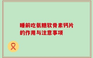 睡前吃氨糖软骨素钙片的作用与注意事项