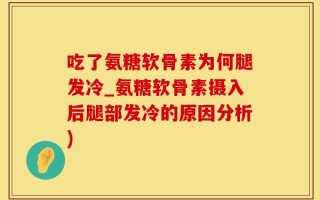 吃了氨糖软骨素为何腿发冷_氨糖软骨素摄入后腿部发冷的原因分析)
