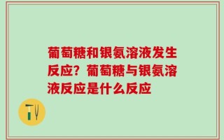 葡萄糖和银氨溶液发生反应？葡萄糖与银氨溶液反应是什么反应