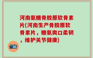 河南氨糖骨胶原软骨素片(河南生产骨胶原软骨素片，糖氨爽口柔韧，维护关节健康)