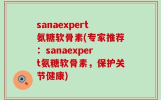 sanaexpert氨糖软骨素(专家推荐：sanaexpert氨糖软骨素，保护关节健康)