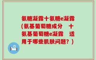 氨糖凝露十氨糖e凝露(氨基葡萄糖成分　十氨基葡萄糖e凝露　适用于哪些肌肤问题？)