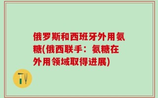 俄罗斯和西班牙外用氨糖(俄西联手：氨糖在外用领域取得进展)