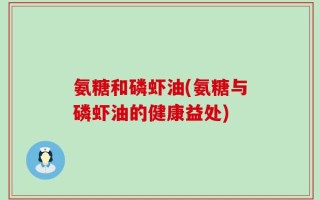 氨糖和磷虾油(氨糖与磷虾油的健康益处)