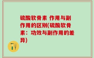 硫酸软骨素 作用与副作用的区别(硫酸软骨素：功效与副作用的差异)