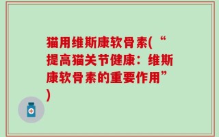 猫用维斯康软骨素(“提高猫关节健康：维斯康软骨素的重要作用”)