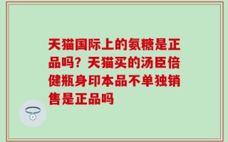 天猫国际上的氨糖是正品吗？天猫买的汤臣倍健瓶身印本品不单独销售是正品吗