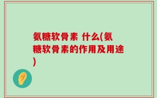 氨糖软骨素 什么(氨糖软骨素的作用及用途)