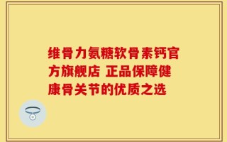 维骨力氨糖软骨素钙官方旗舰店 正品保障健康骨关节的优质之选