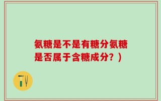 氨糖是不是有糖分氨糖是否属于含糖成分？)