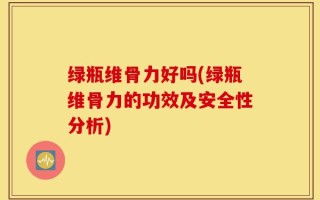 绿瓶维骨力好吗(绿瓶维骨力的功效及安全性分析)