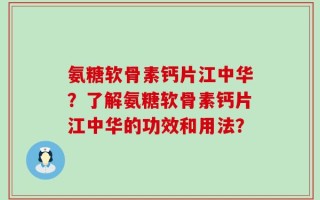 氨糖软骨素钙片江中华？了解氨糖软骨素钙片江中华的功效和用法？
