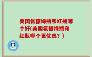 美国氨糖绿瓶和红瓶哪个好(美国氨糖绿瓶和红瓶哪个更优选？)