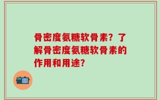 骨密度氨糖软骨素？了解骨密度氨糖软骨素的作用和用途？